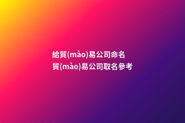 給貿(mào)易公司命名 貿(mào)易公司取名參考-第1張-公司起名-玄機(jī)派